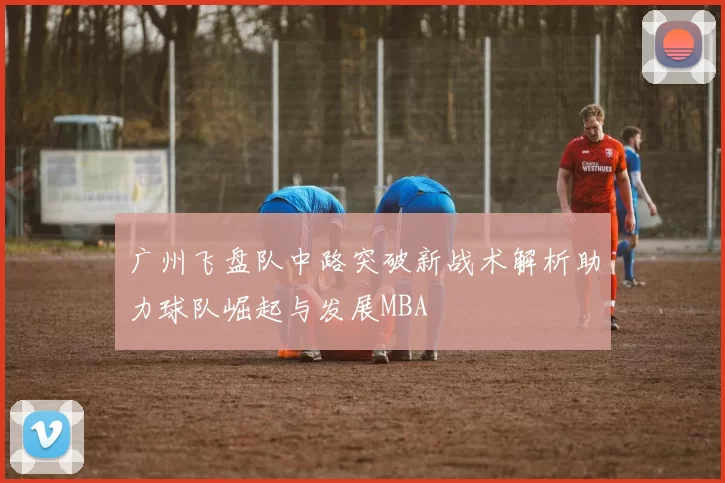 广州飞盘队中路突破新战术解析助力球队崛起与发展MBA