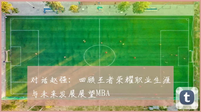 对话赵强：回顾王者荣耀职业生涯与未来发展展望MBA