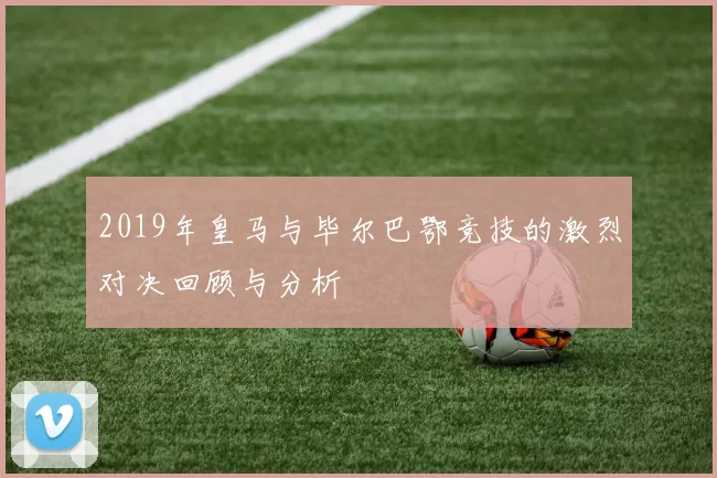 2019年皇马与毕尔巴鄂竞技的激烈对决回顾与分析