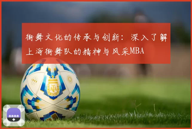 街舞文化的传承与创新：深入了解上海街舞队的精神与风采MBA