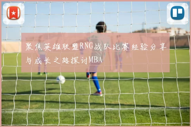 聚焦英雄联盟RNG战队比赛经验分享与成长之路探讨MBA