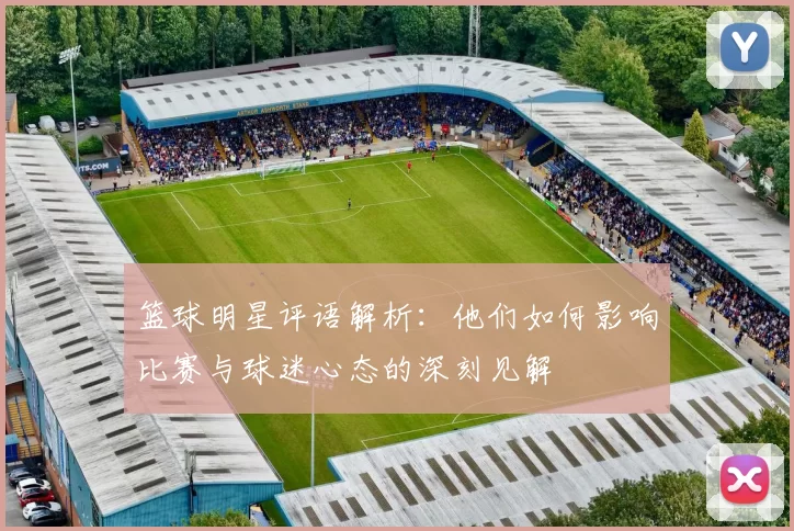 篮球明星评语解析：他们如何影响比赛与球迷心态的深刻见解
