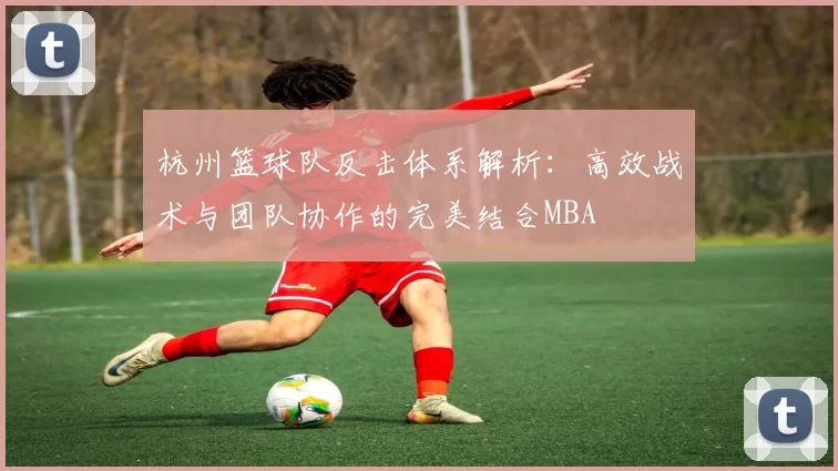 杭州篮球队反击体系解析：高效战术与团队协作的完美结合MBA