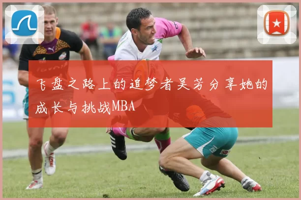 飞盘之路上的追梦者吴芳分享她的成长与挑战MBA