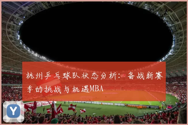 杭州乒乓球队状态分析：备战新赛季的挑战与机遇MBA