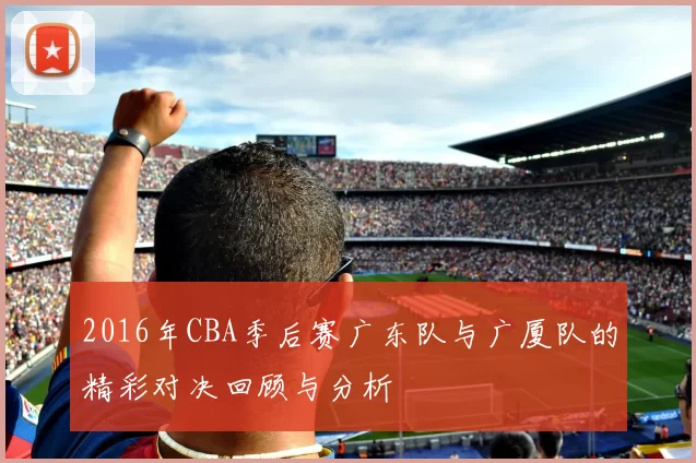 2016年CBA季后赛广东队与广厦队的精彩对决回顾与分析