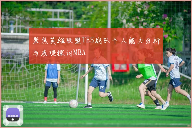 聚焦英雄联盟TES战队个人能力分析与表现探讨MBA