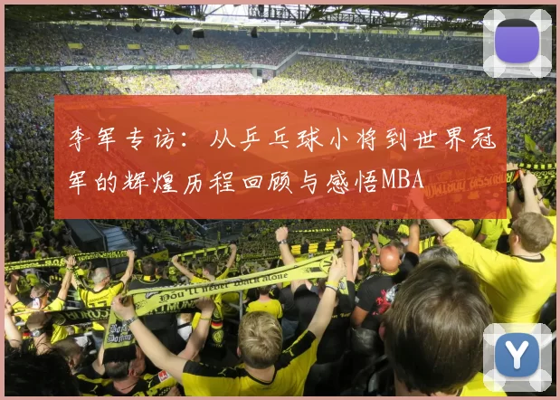 李军专访：从乒乓球小将到世界冠军的辉煌历程回顾与感悟MBA