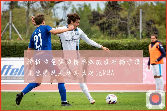 滑板力量实力榜单权威发布揭示顶尖选手风采与实力对比MBA