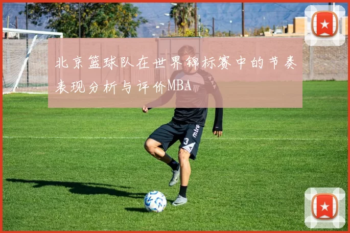 北京篮球队在世界锦标赛中的节奏表现分析与评价MBA