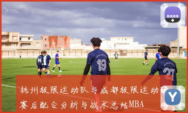 杭州极限运动队与成都极限运动队赛后配合分析与战术总结MBA