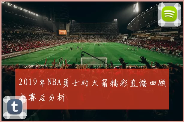 2019年NBA勇士对火箭精彩直播回顾与赛后分析