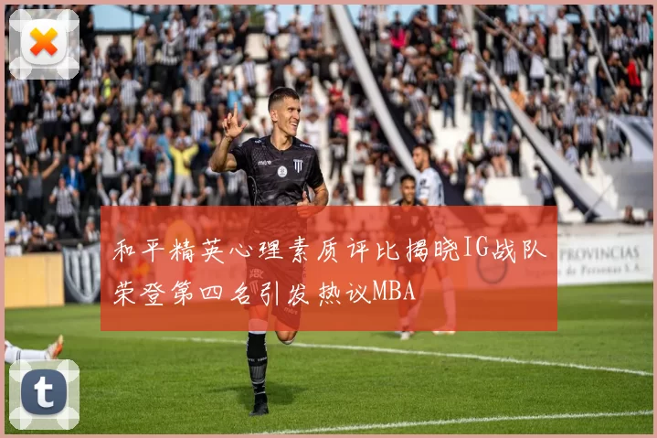 和平精英心理素质评比揭晓IG战队荣登第四名引发热议MBA