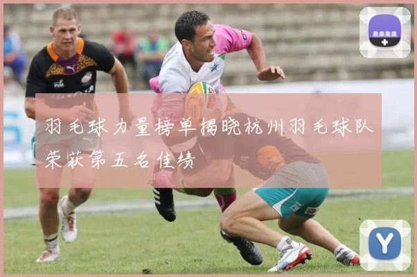 羽毛球力量榜单揭晓杭州羽毛球队荣获第五名佳绩