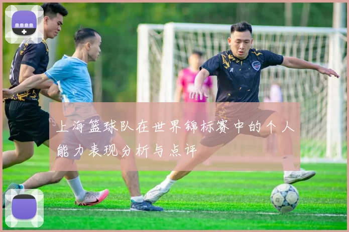 上海篮球队在世界锦标赛中的个人能力表现分析与点评