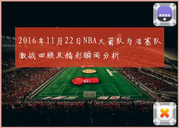 2016年11月22日NBA火箭队与活塞队激战回顾及精彩瞬间分析