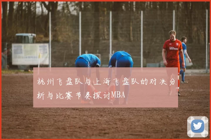 杭州飞盘队与上海飞盘队的对决分析与比赛节奏探讨MBA