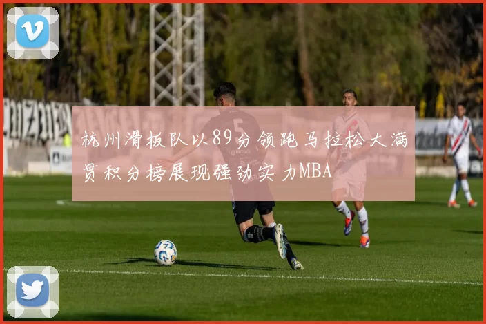 杭州滑板队以89分领跑马拉松大满贯积分榜展现强劲实力MBA