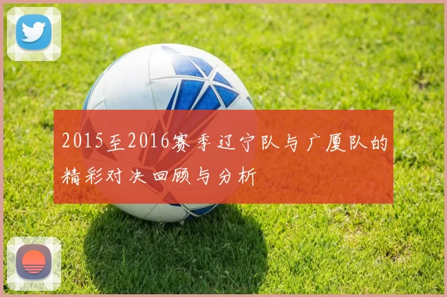 2015至2016赛季辽宁队与广厦队的精彩对决回顾与分析