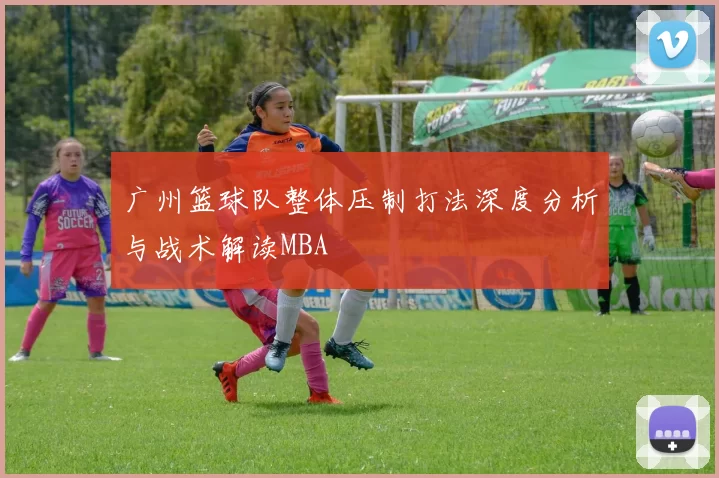 广州篮球队整体压制打法深度分析与战术解读MBA