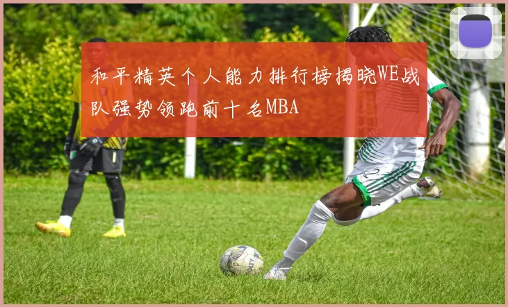 和平精英个人能力排行榜揭晓WE战队强势领跑前十名MBA