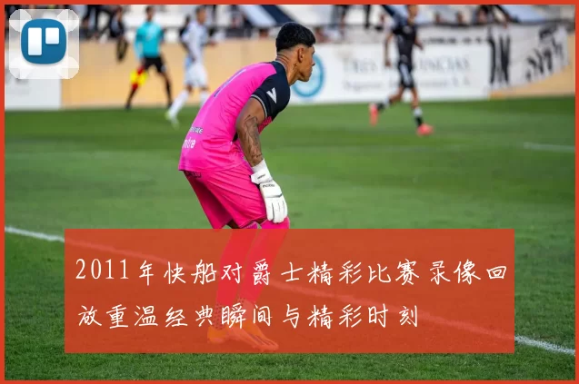 2011年快船对爵士精彩比赛录像回放重温经典瞬间与精彩时刻