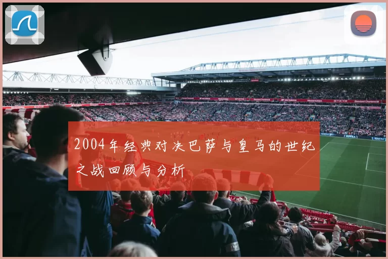 2004年经典对决巴萨与皇马的世纪之战回顾与分析