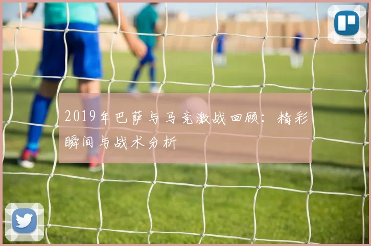 2019年巴萨与马竞激战回顾：精彩瞬间与战术分析